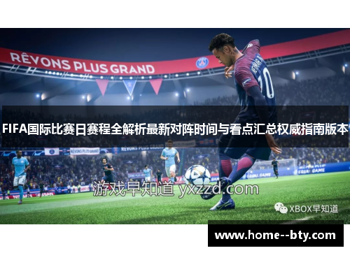 FIFA国际比赛日赛程全解析最新对阵时间与看点汇总权威指南版本