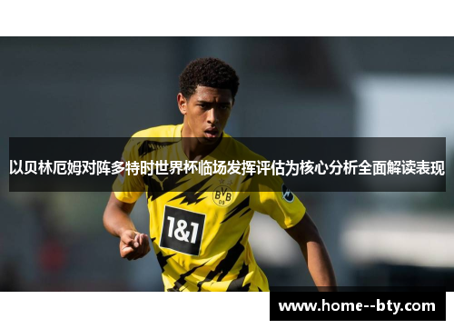 以贝林厄姆对阵多特时世界杯临场发挥评估为核心分析全面解读表现 以贝林厄姆对阵多特时世界杯临场发挥评估为核心分析全面解读表现