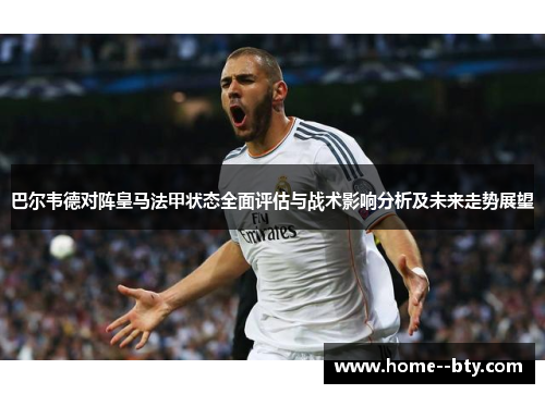 巴尔韦德对阵皇马法甲状态全面评估与战术影响分析及未来走势展望 巴尔韦德对阵皇马法甲状态全面评估与战术影响分析及未来走势展望
