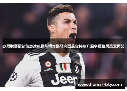 欧冠联赛最新动态速览强队博弈黑马突围悬念持续升温争冠格局风云再起