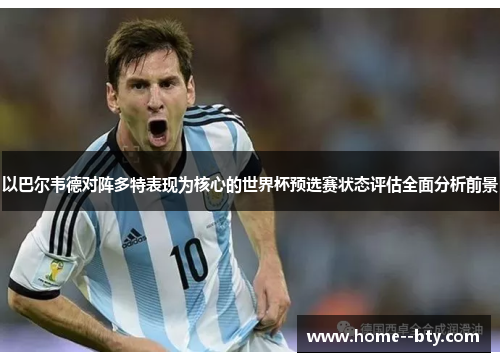 以巴尔韦德对阵多特表现为核心的世界杯预选赛状态评估全面分析前景 以巴尔韦德对阵多特表现为核心的世界杯预选赛状态评估全面分析前景