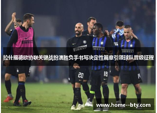 拉什福德欧协联关键战扮演胜负手书写决定性篇章引领球队晋级征程