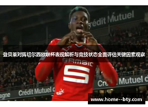 登贝莱对阵切尔西欧联杯表现解析与竞技状态全面评估关键因素观察