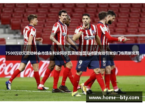 7500万欧元震动转会市场朱利安阿尔瓦雷斯加盟马德里竞技引发豪门格局新变局