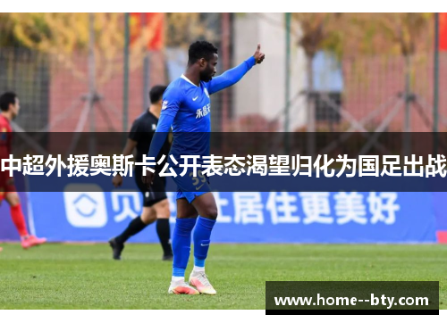 中超外援奥斯卡公开表态渴望归化为国足出战 中超外援奥斯卡公开表态渴望归化为国足出战