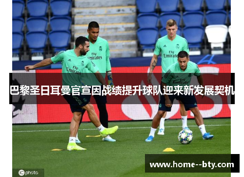 巴黎圣日耳曼官宣因战绩提升球队迎来新发展契机 巴黎圣日耳曼官宣因战绩提升球队迎来新发展契机