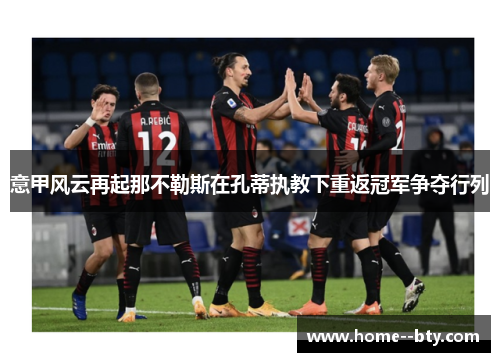 意甲风云再起那不勒斯在孔蒂执教下重返冠军争夺行列