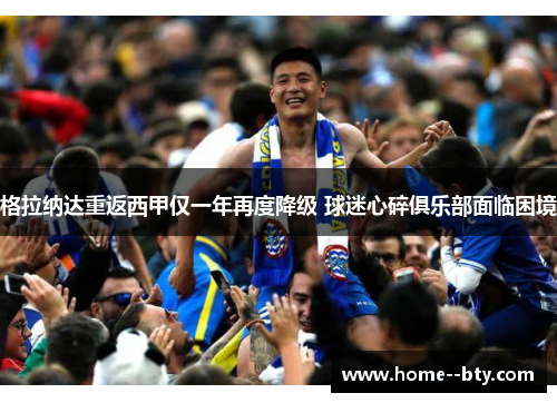 格拉纳达重返西甲仅一年再度降级 球迷心碎俱乐部面临困境 格拉纳达重返西甲仅一年再度降级 球迷心碎俱乐部面临困境