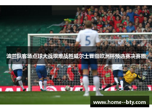 波兰队客场点球大战艰难战胜威尔士晋级欧洲杯预选赛决赛圈