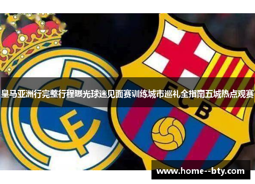 皇马亚洲行完整行程曝光球迷见面赛训练城市巡礼全指南五城热点观赛 皇马亚洲行完整行程曝光球迷见面赛训练城市巡礼全指南五城热点观赛