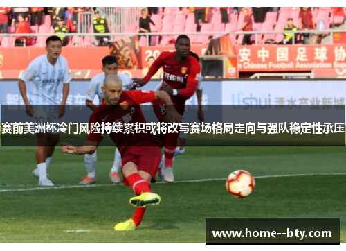 赛前美洲杯冷门风险持续累积或将改写赛场格局走向与强队稳定性承压 赛前美洲杯冷门风险持续累积或将改写赛场格局走向与强队稳定性承压