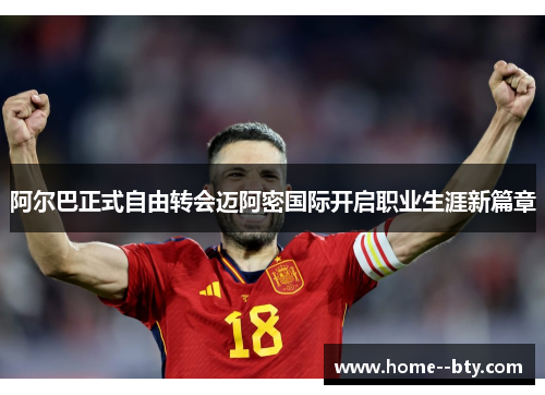 阿尔巴正式自由转会迈阿密国际开启职业生涯新篇章 阿尔巴正式自由转会迈阿密国际开启职业生涯新篇章