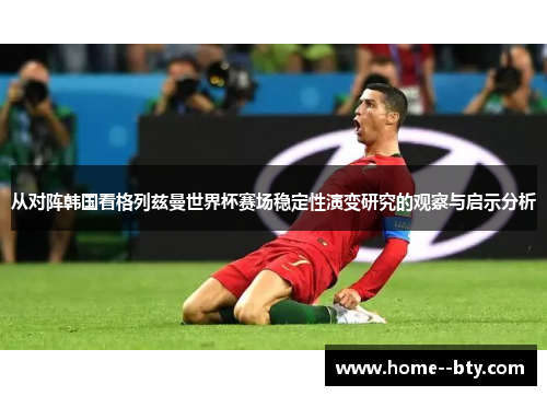 从对阵韩国看格列兹曼世界杯赛场稳定性演变研究的观察与启示分析