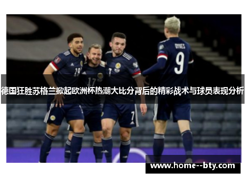 德国狂胜苏格兰掀起欧洲杯热潮大比分背后的精彩战术与球员表现分析 德国狂胜苏格兰掀起欧洲杯热潮大比分背后的精彩战术与球员表现分析