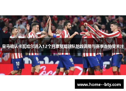 皇马确认卡瓦哈尔进入12个月康复期球队防线调整与赛季走势受关注 皇马确认卡瓦哈尔进入12个月康复期球队防线调整与赛季走势受关注