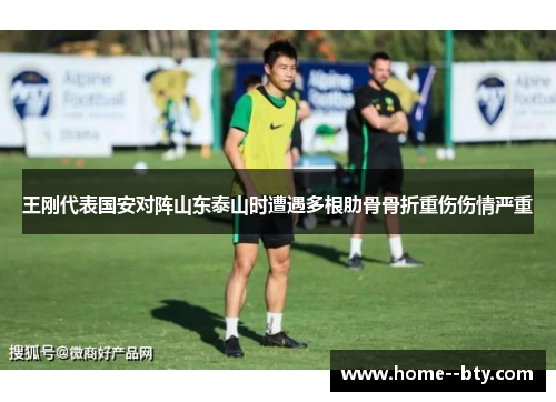 王刚代表国安对阵山东泰山时遭遇多根肋骨骨折重伤伤情严重 王刚代表国安对阵山东泰山时遭遇多根肋骨骨折重伤伤情严重
