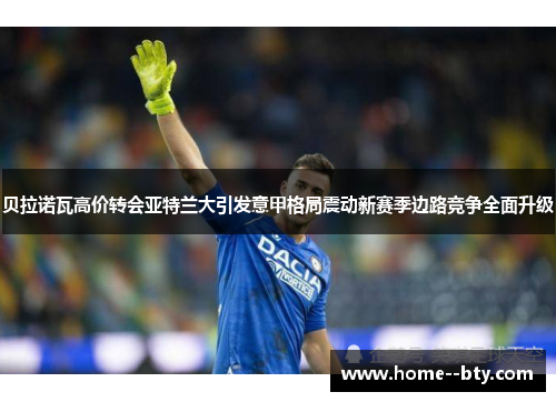 贝拉诺瓦高价转会亚特兰大引发意甲格局震动新赛季边路竞争全面升级 贝拉诺瓦高价转会亚特兰大引发意甲格局震动新赛季边路竞争全面升级