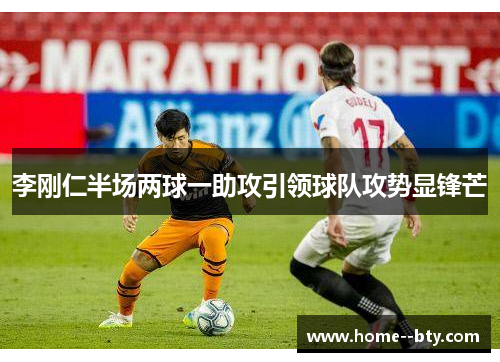 李刚仁半场两球一助攻引领球队攻势显锋芒 李刚仁半场两球一助攻引领球队攻势显锋芒