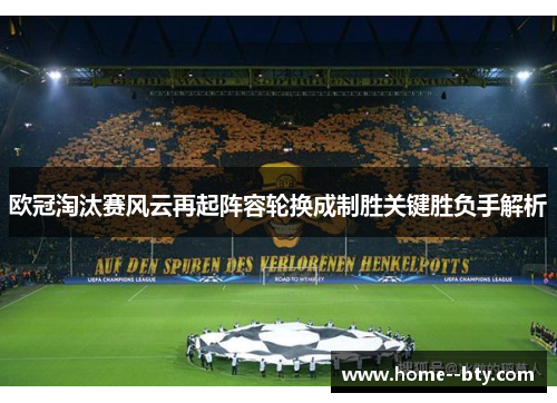 欧冠淘汰赛风云再起阵容轮换成制胜关键胜负手解析 欧冠淘汰赛风云再起阵容轮换成制胜关键胜负手解析