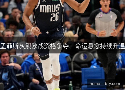孟菲斯灰熊欧战资格争夺，命运悬念持续升温
