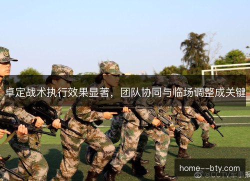 卓定战术执行效果显著，团队协同与临场调整成关键