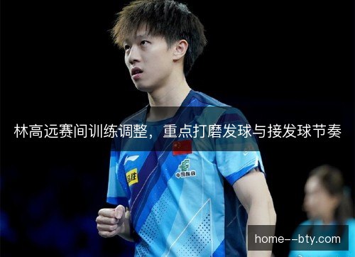 林高远赛间训练调整，重点打磨发球与接发球节奏