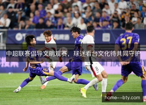 中超联赛倡导文明观赛，球迷看台文化待共同守护