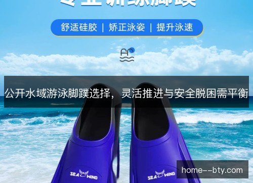 公开水域游泳脚蹼选择，灵活推进与安全脱困需平衡